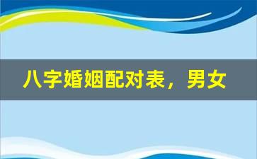 八字婚姻配对表，男女合婚八字相配表